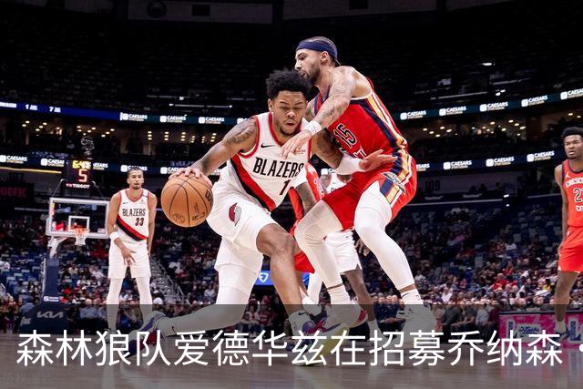森林狼队爱德华兹在招募乔纳森·库明加过程中，发挥了关键作用