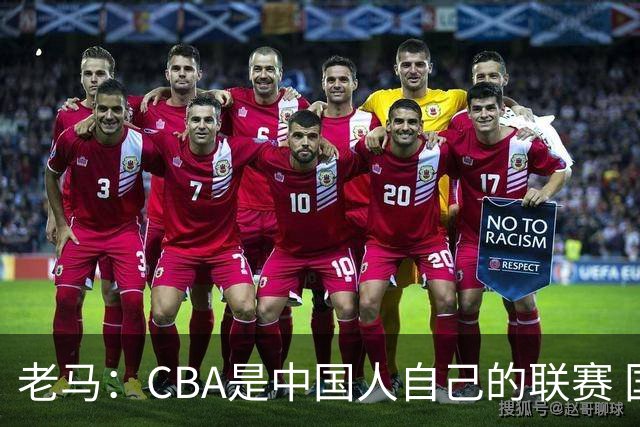 老马：CBA是中国人自己的联赛 国内球员是根本
