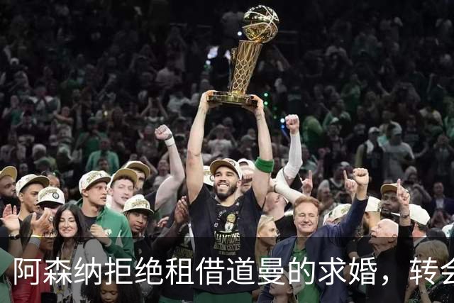 阿森纳拒绝租借道曼的"求婚"，转会消息大盘点